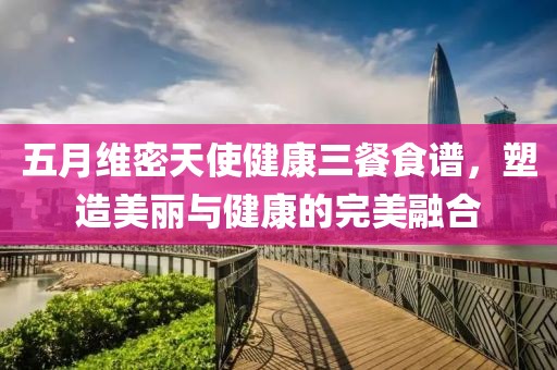 五月维密天使健康三餐食谱，塑造美丽与健康的完美融合