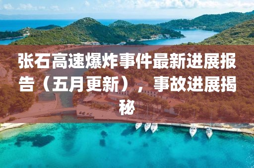 张石高速爆炸事件最新进展报告（五月更新），事故进展揭秘