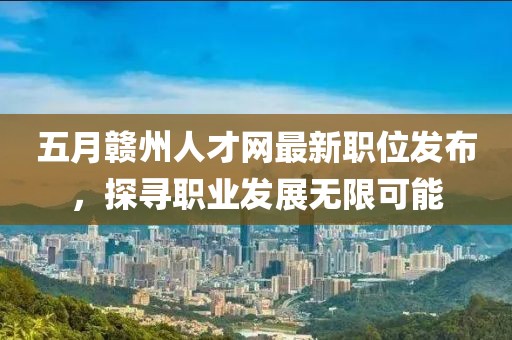 五月赣州人才网最新职位发布，探寻职业发展无限可能