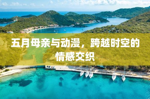 五月母亲与动漫，跨越时空的情感交织