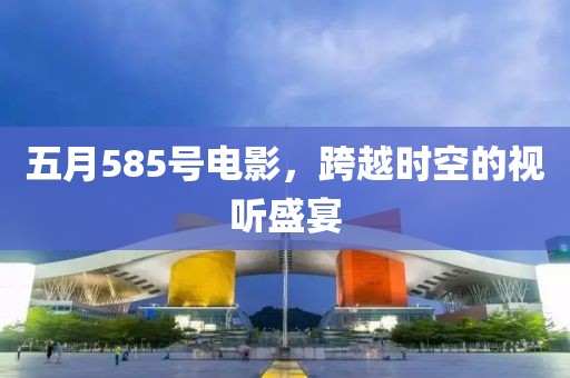 五月585号电影，跨越时空的视听盛宴