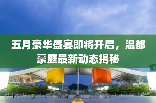五月豪华盛宴即将开启，温都豪庭最新动态揭秘