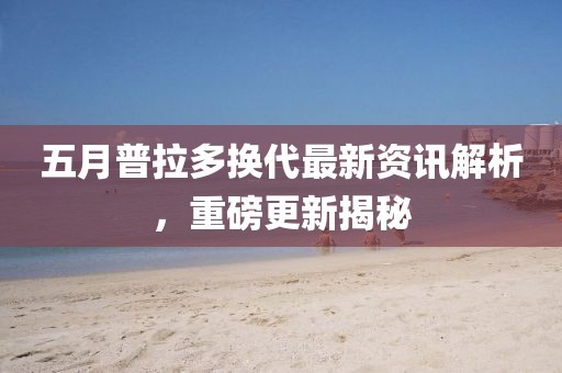 五月普拉多换代最新资讯解析，重磅更新揭秘