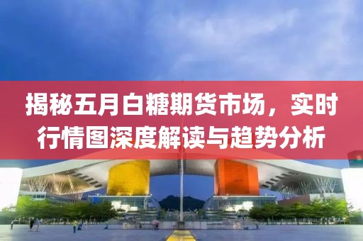 揭秘五月白糖期货市场，实时行情图深度解读与趋势分析