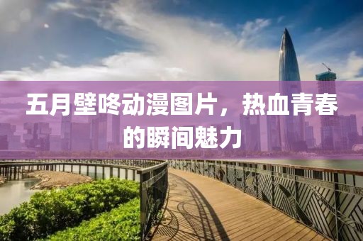 五月壁咚动漫图片，热血青春的瞬间魅力