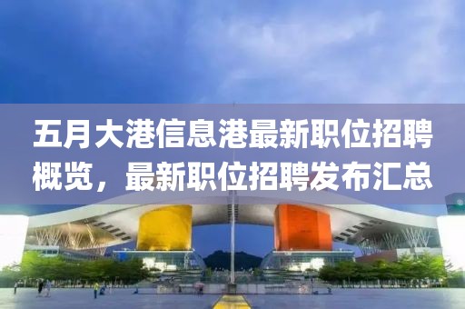 五月大港信息港最新职位招聘概览，最新职位招聘发布汇总