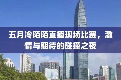 五月冷陌陌直播现场比赛，激情与期待的碰撞之夜
