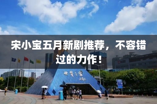 宋小宝五月新剧推荐，不容错过的力作！