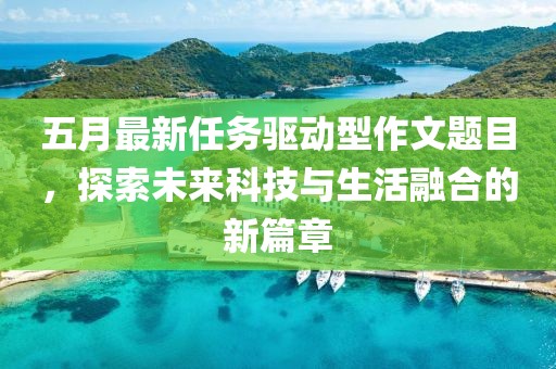 五月最新任务驱动型作文题目，探索未来科技与生活融合的新篇章