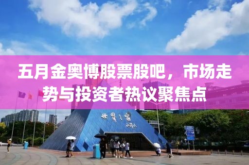 五月金奥博股票股吧，市场走势与投资者热议聚焦点
