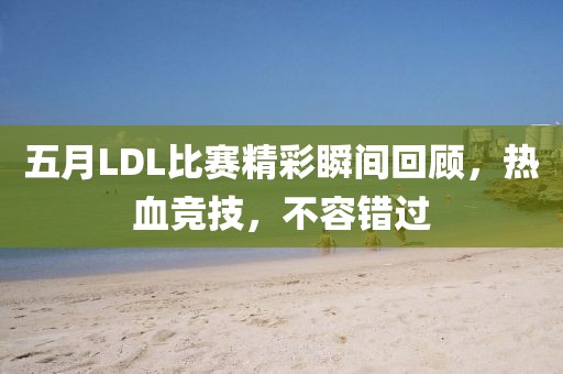 五月LDL比赛精彩瞬间回顾，热血竞技，不容错过