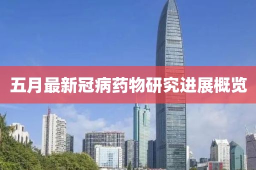 五月最新冠病药物研究进展概览
