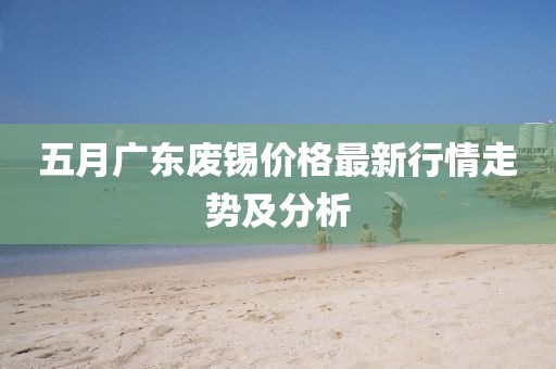 五月广东废锡价格最新行情走势及分析