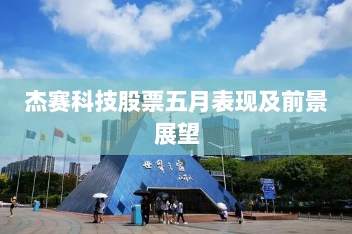 杰赛科技股票五月表现及前景展望