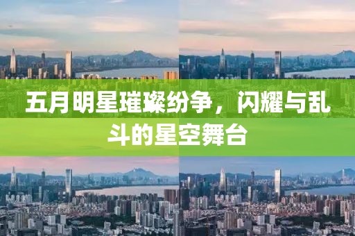 五月明星璀璨纷争，闪耀与乱斗的星空舞台