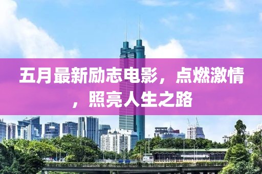 五月最新励志电影，点燃激情，照亮人生之路