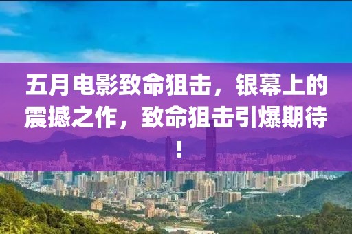 五月电影致命狙击，银幕上的震撼之作，致命狙击引爆期待！