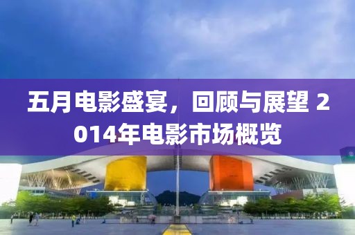 五月电影盛宴，回顾与展望 2014年电影市场概览