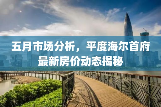五月市场分析，平度海尔首府最新房价动态揭秘