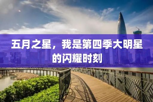 五月之星，我是第四季大明星的闪耀时刻