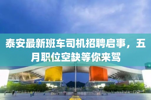 泰安最新班车司机招聘启事，五月职位空缺等你来驾