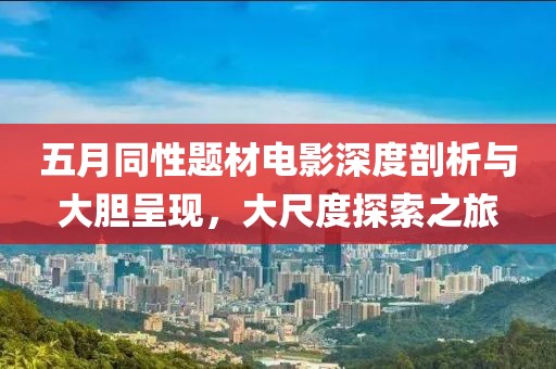 五月同性题材电影深度剖析与大胆呈现，大尺度探索之旅
