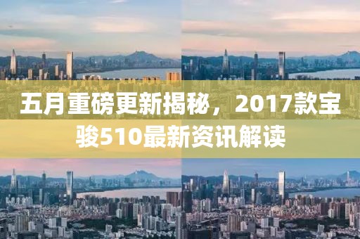 五月重磅更新揭秘，2017款宝骏510最新资讯解读