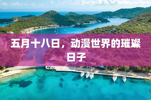 五月十八日，动漫世界的璀璨日子