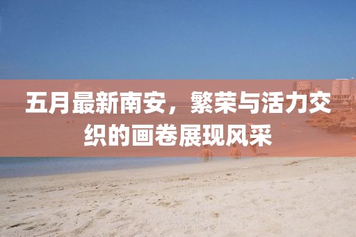 五月最新南安，繁荣与活力交织的画卷展现风采