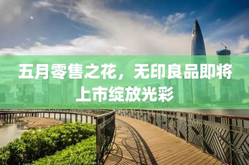 五月零售之花，无印良品即将上市绽放光彩