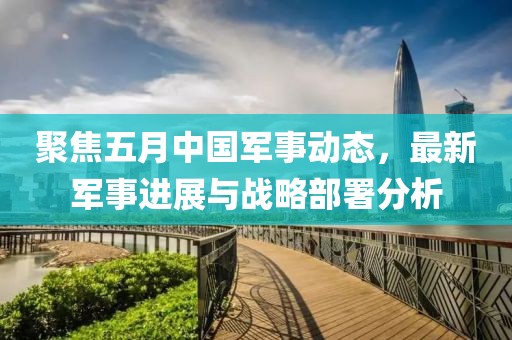 聚焦五月中国军事动态，最新军事进展与战略部署分析