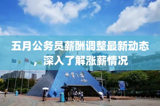 五月公务员薪酬调整最新动态，深入了解涨薪情况