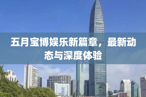 五月宝博娱乐新篇章，最新动态与深度体验