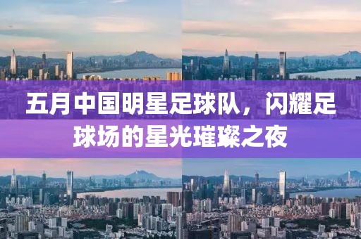 五月中国明星足球队，闪耀足球场的星光璀璨之夜