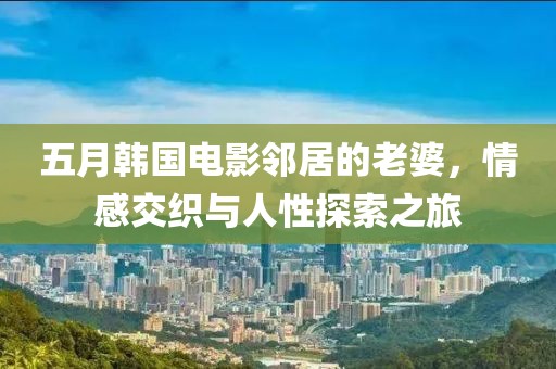 五月韩国电影邻居的老婆，情感交织与人性探索之旅