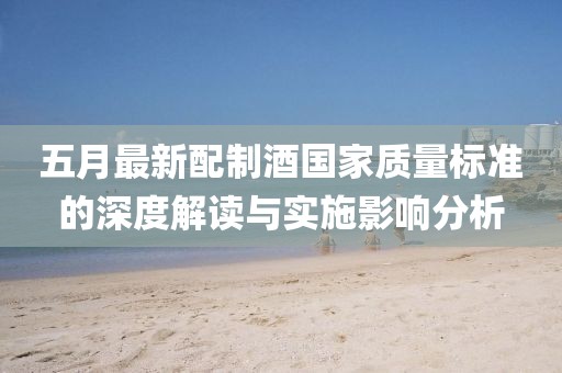 五月最新配制酒国家质量标准的深度解读与实施影响分析