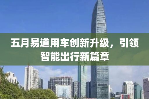 五月易道用车创新升级，引领智能出行新篇章