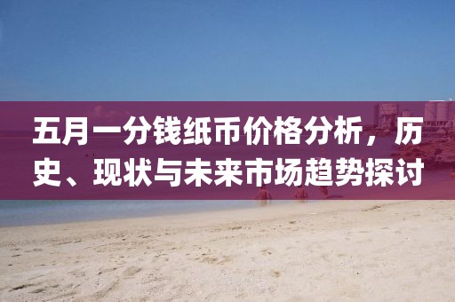 五月一分钱纸币价格分析，历史、现状与未来市场趋势探讨