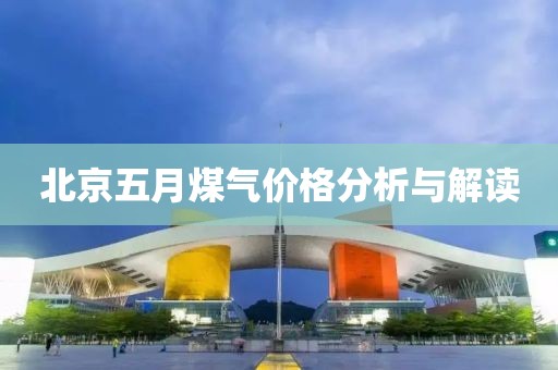 北京五月煤气价格分析与解读