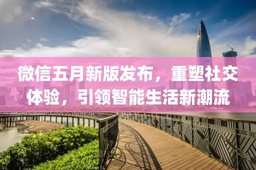 微信五月新版发布，重塑社交体验，引领智能生活新潮流