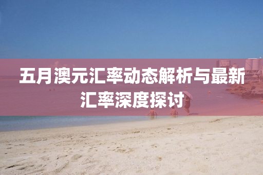 五月澳元汇率动态解析与最新汇率深度探讨