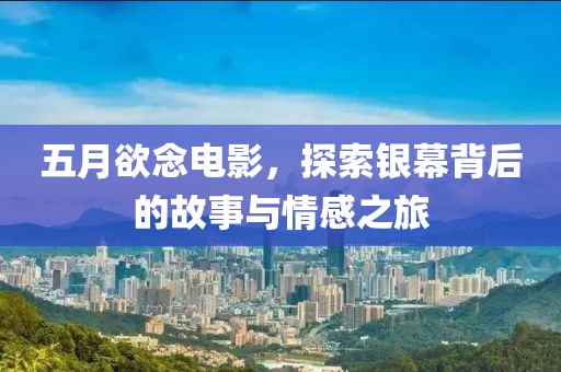 五月欲念电影，探索银幕背后的故事与情感之旅