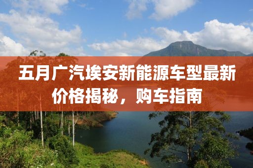 五月广汽埃安新能源车型最新价格揭秘，购车指南