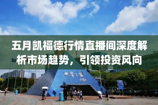 五月凯福德行情直播间深度解析市场趋势，引领投资风向