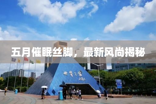 五月催眠丝脚，最新风尚揭秘