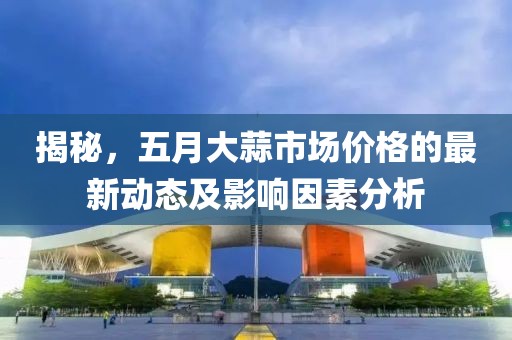揭秘，五月大蒜市场价格的最新动态及影响因素分析
