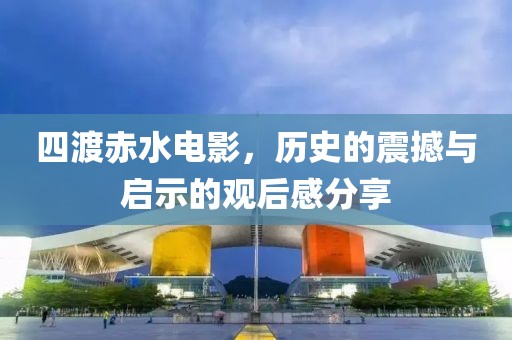四渡赤水电影，历史的震撼与启示的观后感分享
