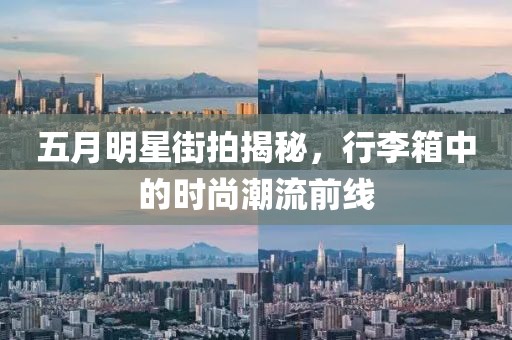 五月明星街拍揭秘，行李箱中的时尚潮流前线