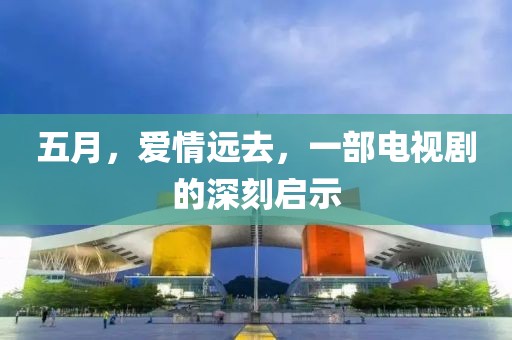五月，爱情远去，一部电视剧的深刻启示