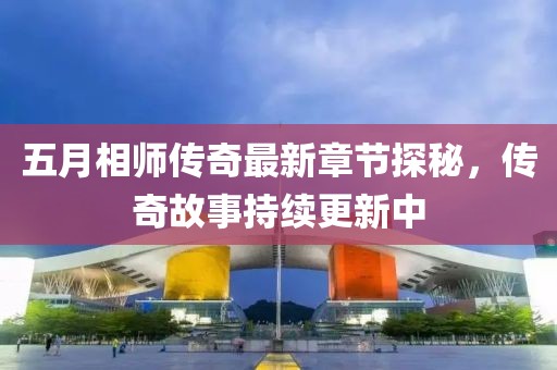 五月相师传奇最新章节探秘，传奇故事持续更新中